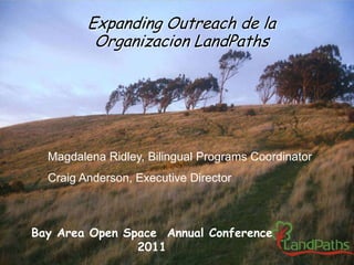 Expanding Outreach de la
Organizacion LandPaths
Magdalena Ridley, Bilingual Programs Coordinator
Craig Anderson, Executive Director
Bay Area Open Space Annual Conference
2011
 