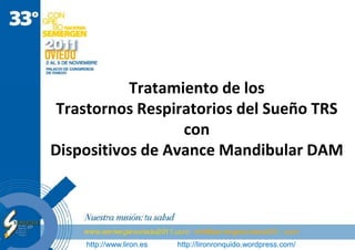 Tratamiento de los
 Trastornos Respiratorios del Sueño TRS
                  con
Dispositivos de Avance Mandibular DAM




    http://www.liron.es   http://lironronquido.wordpress.com/
 