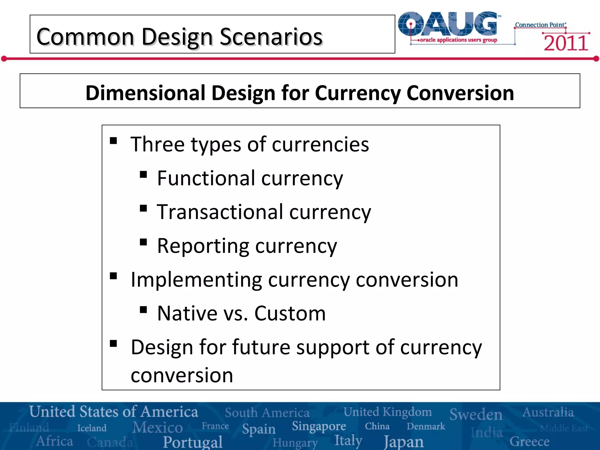 Common Design ScenariosCommon Design Scenarios
 Three types of currencies
 Functional currency
 Transactional currency
 Reporting currency
 Implementing currency conversion
 Native vs. Custom
 Design for future support of currency
conversion
Dimensional Design for Currency Conversion
 