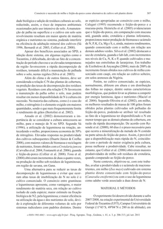 307Consórcio e sucessão de milho e feijão-de-porco como alternativa de cultivo sob plantio direto
e-ISSN 1983-4063 - www.agro.ufg.br/pat - Pesq. Agropec. Trop., Goiânia, v. 41, n. 3, p. 306-313, jul./set. 2011
dade biológica e adição de resíduos culturais ao solo,
reduzindo, assim, o risco de impactos ambientais
ocasionados pelo uso intensivo do solo. A manuten-
ção de palha na superfície e o cultivo em solo sem
revolvimento resultam em maior aporte de matéria
orgânica e nutrientes no sistema, podendo interferir
na eficiência da adubação mineral dos cultivos (Sá
1996, Bernardi et al. 2003, Collier et al. 2008).
Apesar dos benefícios associados ao SPD, a
adoção deste sistema, em algumas regiões como o
Tocantins, é dificultada, devido ao fato de a concen-
tração do período chuvoso e as elevadas temperaturas
da região favorecerem a rápida decomposição de
resíduos, tornando difícil a manutenção de palhada
sobre o solo, nestas regiões (Silva et al. 2003).
Além do clima e de outros fatores, deve ser
considerada a relação C/N das plantas de cobertura,
na predição das taxas de decomposição dos resíduos
vegetais. Resíduos com alta relação C/N favorecem
a manutenção da palha sobre o solo, mas podem
resultar em menor disponibilidade de N à cultura em
sucessão. Na maioria das culturas, como é o caso do
milho, o nitrogênio é o elemento exigido em maiores
quantidades, sendo o que mais frequentemente limita
o rendimento de grãos (Bortolini et al. 2002).
Amado et al. (2002) demonstraram a im-
portância de se considerar a cultura antecessora ao
milho, para o manejo de N no SPD. Segundo Sá
(1996), a utilização de leguminosa na rotação, an-
tecedendo o milho, proporcionou economia de 50%
de nitrogênio. Elevadas respostas na produtividade
dos cultivos subsequentes (Duarte Júnior & Coelho
2008), com maiores valores de biomassa e reciclagem
de nutrientes, foram obtidos com a Crotalaria juncea
(Carvalho et al. 2004, Fontanetti et al. 2006), guandu
e feijão-de-porco (Collier et al. 2008). Fosu et al.
(2004) obtiveram incrementos de duas a quatro vezes,
na produção de milho sob resíduos de leguminosas,
em região de savana, em Gana.
Uma alternativa para se reduzir as taxas de
decomposição de leguminosas e evitar que ocor-
ram altas taxas de imobilização do N no solo é o
cultivo consorciado. O consórcio entre gramíneas
e leguminosas apresenta, como vantagens, o maior
rendimento de matéria seca, em relação ao cultivo
isolado de cada espécie; maior estímulo na fixação
biológica de N2, pela leguminosa; e maior eficiência
na utilização da água e dos nutrientes do solo, devi-
do à exploração de diferentes volumes de solo por
sistemas radiculares com padrões distintos. Dentre
as espécies apropriadas ao consórcio com o milho,
Calegari (1995) recomenda o feijão-de-porco e a
mucuna-preta. Heinrichs et al. (2005) evidenciaram
que o feijão-de-porco, em comparação com mucuna
anã, guandu anão, crotalária e plantas infestantes,
proporcionou maior produção de fitomassa e acúmulo
de N, P, K, Ca, Mg e S, e, ainda, maiores rendimentos,
quando consorciado com o milho, em relação aos
demais adubos verdes. Silva et al. (2002) destacam o
uso de crotalaria, guandu e lab-lab, com incrementos
nos níveis de Ca, N, K e P, quando cultivados e ma-
nejados nas entrelinhas de laranjeiras. Em trabalho
de Ezeibekwe &Anyaegbu (2004), mais de 200% de
incremento foram obtidos nos cultivos de milho con-
sorciado com caupi, em relação ao cultivo solteiro,
em solos arenosos da Nigéria.
Porém, no cultivo consorciado, as espécies,
normalmente, diferem em altura e em distribuição
das folhas no espaço, dentre outras características
morfológicas, que podem levar as plantas a competir
por energia luminosa, água e nutrientes (Maciel et
al. 2004). Segundo Oliveira et al. (2002), em milho,
os melhores resultados de massa de 100 grãos foram
obtidos pelas plantas cultivadas sob palhadas do
feijão-de-porco, podendo-se atribuir tal resultado
ao fato de a leguminosa ter disponibilizado o N em
menor tempo que as demais plantas de cobertura, em
razão da rápida decomposição. De acordo com Re-
sende et al. (2000), 60 dias é o prazo necessário para
que ocorra a mineralização da metade do N contido
na parte aérea do feijão-de-porco. Assim, é provável
que a disponibilização mais rápida do N, coincidin-
do com o período de maior exigência pela cultura,
possa melhorar a produtividade. Cabe ressaltar, no
entanto, que Collier et al. (2006) obtiveram maiores
produtividades de milho sob resíduos de crotalária,
quando comparado ao feijão-de-porco.
Neste contexto, objetivou-se, com este traba-
lho, avaliar a produtividade e o acúmulo de macronu-
trientes, em milho (Zea mays) cultivado em sistema
plantio direto consorciado com feijão-de-porco
(Canavalia ensiformis) ou com o uso da leguminosa
como adubo verde associado a duas doses de N.
MATERIAL E MÉTODOS
O experimento foi desenvolvido durante a safra
2007/2008, na estação experimental da Universidade
Federal doTocantins (UFT), Campus Universitário de
Gurupi (11º43’S, 49º04’N e 280 m de altitude), em
 