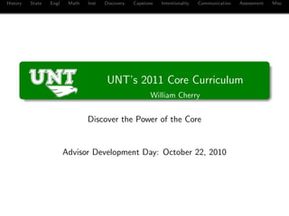 History State Engl Math Inst Discovery Capstone Intentionality Communication Assessment Misc
UNT’s 2011 Core Curriculum
William Cherry
Discover the Power of the Core
Advisor Development Day: October 22, 2010
 