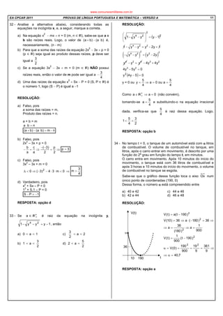 EA CPCAR 2011 PROVAS DE LÍNGUA PORTUGUESA E MATEMÁTICA – VERSÃO A 11
7,40
9
361
9
19
900
190
)0(V
)190t(
900
1
)t(V
900
1
a
)180(
36
a
36)180(a36)10(V
)190t(a)t(V
22
2
2
2
2
=α⇒
⇒====α
−=
=⇒=⇒
⇒=−⋅⇒=
−=
32 - Analise a alternativa abaixo, considerando todas as
equações na incógnita x, e, a seguir, marque a correta.
a) Na equação x
2
− mx + n = 0 (m, n ), sabe-se que a e
b são raízes reais. Logo, o valor de )ba()ba( ⋅−+ é,
necessariamente, )mn( −
b) Para que a soma das raízes da equação 2x
2
− 3x + p = 0
(p ) seja igual ao produto dessas raízes, p deve ser
igual a
2
3
c) Se a equação 3x
2
− 3x + m = 0 (m ) NÃO possui
raízes reais, então o valor de m pode ser igual a
4
3
−
d) Uma das raízes da equação x
2
+ Sx − P = 0 (S, P ) é
o número 1, logo (S − P) é igual a −1
RESOLUÇÃO:
a) Falso, pois
a soma das raízes = m,
Produto das raízes = n.
a + b = m
nba =⋅
nm)ba()ba( −=⋅−+
b) Falso, pois
2x
2
– 3x + p = 0
⇒=
−−
⇒=−
2
p
2
)3(
a
c
a
b
3p =
c) Falso, pois
3x
2
– 3x + m = 0
0m34)3(0 2
<⋅⋅−−⇒<∆ ⇒
4
3
m >
d) Verdadeiro, pois
x
2
+ Sx – P = 0
1
2
+ S.1 – P = 0
1PS −=−
RESPOSTA: opção d
33 - Se ∗
∈a é raiz da equação na incógnita y,
1yyy1 24
−=−− , então
a) 0 < a < 1 c)
2
3
< a < 2
b) 1 < a <
2
3
d) 2 < a <
2
5
RESOLUÇÃO:
( )2
2
24
1yyy1 −=








−−
1 − − = − +4 2 2
y y y 2y 1
( ) ( )− − = −
2 2
4 2 2
4
y y y 2y
y − =2 4
y y − +
− =
3 2
3 2
4y 4y
4y 5y 0
( ) 05y4y2
=−
y = 0 ou
4
5
aou0a
4
5
y ==⇒=
Como 0aa =⇒∈ ∗
+ (não convém),
tomando-se
4
5
a = e substituindo-o na equação irracional
dada, verifica-se que
4
5
é raiz dessa equação. Logo,
2
3
4
5
1 <<
RESPOSTA: opção b
34 - No tempo t = 0, o tanque de um automóvel está com αααα litros
de combustível. O volume de combustível no tanque, em
litros, após o carro entrar em movimento, é descrito por uma
função do 2
o
grau em função do tempo t, em minutos.
O carro entra em movimento. Após 10 minutos do início do
movimento, o tanque está com 36 litros de combustível e
após 3 horas e 10 minutos do início do movimento, o volume
de combustível no tanque se esgota.
Sabe-se que o gráfico dessa função toca o eixo Ox num
único ponto de coordenadas (190, 0)
Dessa forma, o número αααα está compreendido entre
a) 40 e 42 c) 44 e 46
b) 42 e 44 d) 46 e 48
RESOLUÇÃO:
RESPOSTA: opção a
www.concursosmilitares.com.br
 