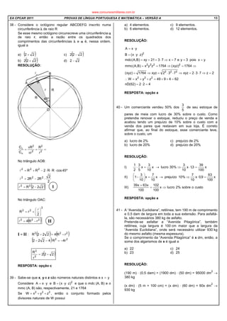 EA CPCAR 2011 PROVAS DE LÍNGUA PORTUGUESA E MATEMÁTICA – VERSÃO A 13
38 - Considere o octógono regular ABCDEFG inscrito numa
circunferência λλλλ de raio R
Se esse mesmo octógono circunscreve uma circunferência αααα
de raio r, então a razão entre os quadrados dos
comprimentos das circunferências λλλλ e αααα é, nessa ordem,
igual a
a) ( )22 + c) ( )222 −
b) ( )222 + d) 22 −
RESOLUÇÃO:
==
π
π
=
α
λ
2
2
2
2
r
R
r
R
C
C
No triângulo AOB:
2
2
R2R2
º45cosRR2RR
222
222
⋅−=
⋅⋅⋅−+=
l
l
( )222R22
−=l
No triângulo OAC:
2
22
2
rR 





+=
l
( )222
rR4 −=l
I = II :
( )222
r
R
2
2
−=
RESPOSTA: opção c
39 - Sabe-se que x, y e z são números naturais distintos e x > y
Considere yxA ⋅= e 2
)zyx(B ⋅⋅= e que o mdc (A, B) e o
mmc (A, B) são, respectivamente, 21 e 1764
Se 222
zyxW ++= , então o conjunto formado pelos
divisores naturais de W possui
a) 4 elementos. c) 9 elementos.
b) 6 elementos. d) 12 elementos.
RESOLUÇÃO:
422)62(nD
624949zyxW
2z732xyz732xyz1764)xyz(
1764)xyz(1764zyx)B,A(mmc
yxpois3ye7x7321xy)B,A(mdc
)zyx(B
yxA
222
222
2222
2
=⋅=
=++=++=∴
=⇒⋅⋅=⇒⋅⋅=⇒=
⇒=⇒==
>==⇒⋅===
⋅⋅=
⋅=
RESPOSTA: opção a
40 - Um comerciante vendeu 50% dos
5
3
de seu estoque de
pares de meia com lucro de 30% sobre o custo. Como
pretendia renovar o estoque, reduziu o preço de venda e
acabou tendo um prejuízo de 10% sobre o custo com a
venda dos pares que restavam em sua loja. É correto
afirmar que, ao final do estoque, esse comerciante teve,
sobre o custo, um
a) lucro de 2% c) prejuízo de 2%
b) lucro de 20% d) prejuízo de 20%
RESOLUÇÃO:
I) x
100
39
3,1x
10
3
%30lucrox
10
3
x
5
3
2
1
=⋅⇒→=⋅
II) x
100
63
9,0x
10
7
%10prejuízox
10
7
x
10
3
1 =⋅⇒→=





−
III) custoosobre%2lucrox
100
102
100
x63x39
⇒=
+
RESPOSTA: opção a
41 - A “Avenida Euclidiana”, retilínea, tem 190 m de comprimento
e 0,5 dam de largura em toda a sua extensão. Para asfaltá-
la, são necessários 380 kg de asfalto.
Pretende-se asfaltar a “Avenida Pitagórica”, também
retilínea, cuja largura é 100 cm maior que a largura da
“Avenida Euclidiana”, onde será necessário utilizar 930 kg
do mesmo asfalto (mesma espessura).
Se o comprimento da “Avenida Pitagórica” é x dm, então, a
soma dos algarismos de x é igual a
a) 22 c) 24
b) 23 d) 25
RESOLUÇÃO:
(190 m) ⋅ (0,5 dam) = (1900 dm) ⋅ (50 dm) = 95000 dm
2
→
380 kg
(x dm) ⋅ (5 m + 100 cm) = (x dm) ⋅ (60 dm) = 60x dm
2
→
930 kg
I
II
( ) ( )
( ) 22
222
r4R4222
rR4222R
−=−−
−=−
www.concursosmilitares.com.br
 
