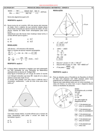 EA CPCAR 2011 PROVAS DE LÍNGUA PORTUGUESA E MATEMÁTICA – VERSÃO A 14
95000 380 9500 0
x
60x 930
 
⇒ =
 
93 0⋅
38 0 6 0⋅
500 31
3875dm
2 2
⋅
= =
⋅
Soma dos algarismos igual a 23.
RESPOSTA: opção b
42 - Numa turma de um cursinho, 40% dos alunos são menores
de idade. Com o objetivo de que somente metade dessa
turma fosse composta por alunos maiores de idade, x% dos
alunos maiores de idade foram remanejados para outra
turma.
Sabendo-se que não houve mais mudança nessa turma, é
correto afirmar que x é igual a
a) 20 c) 1,33
b) 30 d) 3,33
RESOLUÇÃO:
100 alunos ⇒ 40 menores e 60 maiores
Seja n o número de alunos maiores remanejados
⇒−=−⇒=
−
−
n100n2120
2
1
n100
n60
20n =
3,33...33,33
3
100
6
200
x ====⇒
RESPOSTA: opção d
43 - A figura abaixo representa o logotipo que será estampado
em 450 camisetas de uma Olimpíada de Matemática
realizada entre os alunos do “Colégio Alfa”.
Essa figura é formada por um círculo de centro O inscrito
num triângulo isósceles cuja base BC mede 24 cm e altura
relativa a esse lado mede 16 cm
O círculo será pintado com tinta cinza e sabe-se que é
necessário, exatamente, 1 pote de tinta cinza para pintar
5400 cm
2
Adote π =3
Com base nesses dados, é correto afirmar que o número de
potes necessários para pintar o círculo em todas as
camisetas é igual a
a) 9 c) 11
b) 10 d) 12
RESOLUÇÃO:
• 222
)12()16(x +=
cm20x =
• AHC∆ ~ ADO∆
192r32
r20r12192
r16
20
r
12
=
=−
−
=
cm6r =
• Área de 1 círculo: A = 36 π = 108 cm
2
• Área de 450 círculos: A = 450 ⋅ 108 = 48600 cm
2
• n
o
de potes =
5400
48600
= 9
RESPOSTA: opção a
44 - Para as eleições para a Presidência da República do Brasil
foi feita uma pesquisa com 2400 pessoas sobre suas
preferências em relação aos candidatos A, B e C
Sabe-se que cada pessoa optou por um único candidato, ou
votou em branco, ou votou nulo, e que o diagrama abaixo
indica os resultados da pesquisa.
100
x
60
20
=
www.concursosmilitares.com.br
 