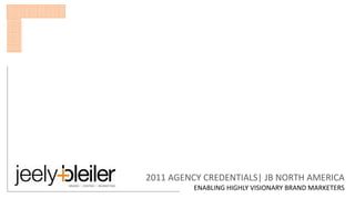 2011 AGENCY CREDENTIALS| JB NORTH AMERICA
         ENABLING HIGHLY VISIONARY BRAND MARKETERS
 