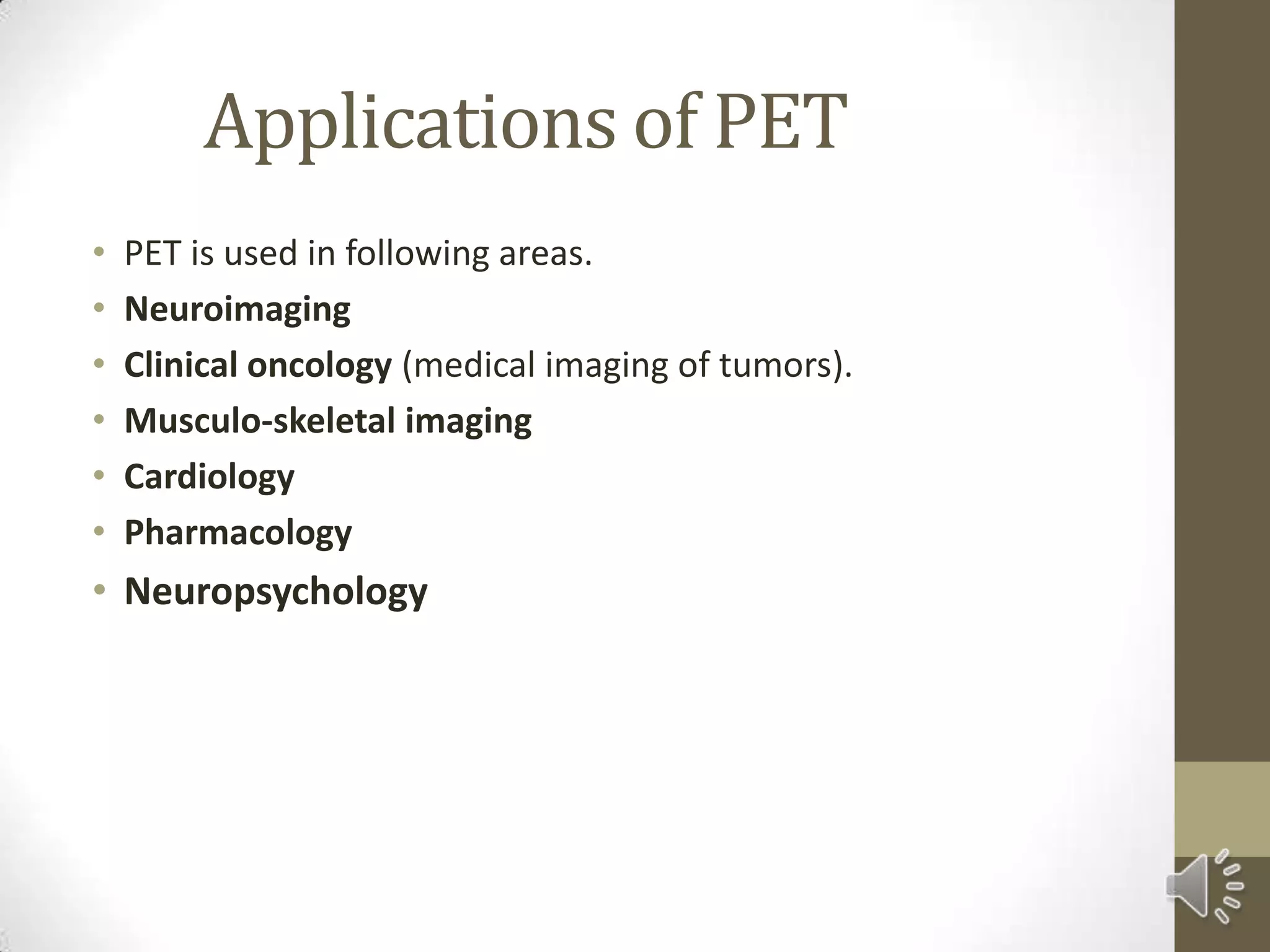 Applications of PET
• PET is used in following areas.
• Neuroimaging
• Clinical oncology (medical imaging of tumors).
• Musculo-skeletal imaging
• Cardiology
• Pharmacology
• Neuropsychology
 