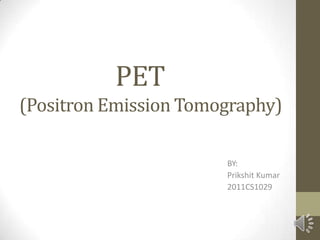 PET
(Positron Emission Tomography)
BY:
Prikshit Kumar
2011CS1029
 
