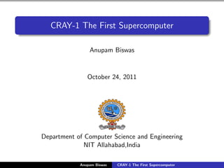 CRAY-1 The First Supercomputer

                Anupam Biswas


               October 24, 2011




Department of Computer Science and Engineering
              NIT Allahabad,India

            Anupam Biswas   CRAY-1 The First Supercomputer
 