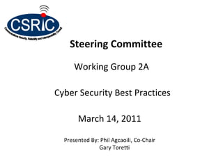 Steering Committee

      Working Group 2A

Cyber Security Best Practices

       March 14, 2011

  Presented By: Phil Agcaoili, Co‐Chair
               Gary Toretti
 