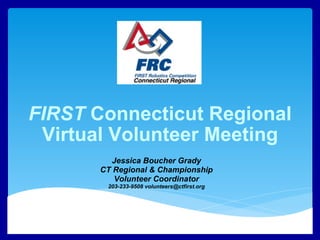 FIRST  Connecticut Regional Virtual Volunteer Meeting Jessica Boucher Grady CT Regional & Championship Volunteer Coordinator 203-233-9508 volunteers@ctfirst.org 