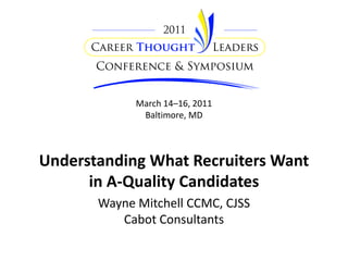 March 14–16, 2011
              Baltimore, MD



Understanding What Recruiters Want
      in A-Quality Candidates
       Wayne Mitchell CCMC, CJSS
          Cabot Consultants
 