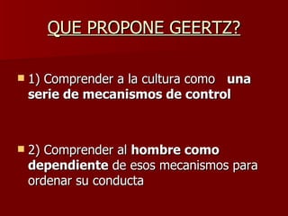 QUE PROPONE GEERTZ? 1) Comprender a la cultura como  una serie de mecanismos de control 2) Comprender al  hombre como dependiente  de esos mecanismos para ordenar su conducta 