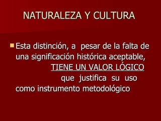 NATURALEZA Y CULTURA  Esta distinción, a  pesar de la falta de una significación histórica aceptable,  TIENE UN VALOR LÓGICO   que  justifica  su  uso  como instrumento metodológico  