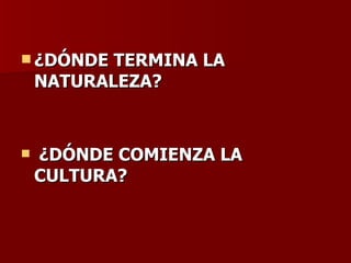 ¿DÓNDE TERMINA LA  NATURALEZA? ¿DÓNDE COMIENZA LA CULTURA?  