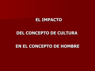 EL IMPACTO  DEL CONCEPTO DE CULTURA  EN EL CONCEPTO DE HOMBRE 