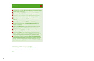 BIBLIOGRAFIA




        Antúnez, Serafín y otros (000). Del Proyecto Educativo a la Programación de Aula.
        Barcelona, España: Editorial Gráo.
        Arredondo, Santiago Castillo (00). Compromisos de la Evaluación Educativa.
        España: Editorial Prentice Hall.
        El Salvador. Ministerio de Educación (00). Proyecto Educativo Institucional.

        El Salvador. Ministerio de Educación (00). Plan Nacional de Educación 2021.

        El Salvador. Ministerio de Educación (99). Plan Decenal de la Reforma Educativa
        en Marcha.

        El Salvador. Ministerio de Educación (998). Lineamientos de la evaluación.

        Niño Rojas, Víctor Manuel (00). Competencias de Comunicación. Bogotá,
        Colombia: Ecoe Ediciones.

        Roegiers, Xavier. ¿Qué es el APC?. (006) Primera edición en español. San José
        Costa Rica. Centro Cultural de Cooperación para América Central-CCCAC.
        Embajada de Francia.

        Zabala, Antoni y otro (007). 11 ideas clave. Cómo aprender y enseñar competen-
        cias. Barcelona, España: Editorial Graó.

        Instituto Belga BIEF. E-Foro sobre el Enfoque Centrado en las Competencias.
        (En línea). (Fecha de consulta:  de enero de 007). Disponible en: http: //www.ibe.
        UNESCO.org_/cops/Competencias/notions_approach_competencias_sp.pdf

        ORÉ Observatoire des réformes en éducation. Revisión de la competencia como
        organizadora de los programas de formación: hacia un desempeño competente.
        (En línea). Montreal, Canadá. Universidad de Québec, julio de 006. (Fecha de
        consulta:  de enero de 007). Disponible en: htpp://www.ibe.UNESCO.org/Spanish/
        cops/Competencies/ORE_Spanish.pdf.




     La presente edición consta de ________________ejemplares,
     se imprimió con fondos del Gobierno de la República de El Salvador
     provenientes del Fideicomiso para la Educación, Paz Social y Seguridad.

     Impreso en __________________ por ____________________

     (fecha)___________________




6                                                                                              7
 