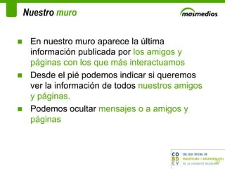 Nuestro  muro  En nuestro muro aparece la última información publicada por  los amigos y páginas con los que más interactuamos  Desde el pié podemos indicar si queremos ver la información de todos  nuestros amigos y páginas. Podemos ocultar  mensajes o a amigos y páginas 
