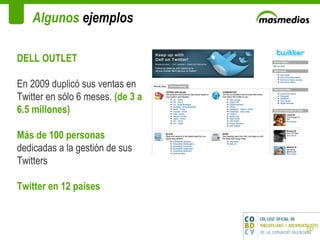 Algunos  ejemplos DELL OUTLET En 2009 duplicó sus ventas en Twitter en sólo 6 meses.  (de 3 a 6.5 millones) Más de 100 personas  dedicadas a la gestión de sus Twitters Twitter en 12 países 