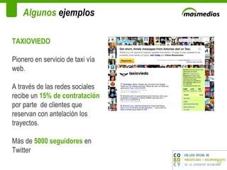Algunos  ejemplos TAXIOVIEDO Pionero en servicio de taxi vía web. A través de las redes sociales recibe un  15% de contratación  por parte  de clientes que reservan con antelación los trayectos. Más de  5000 seguidores  en Twitter 