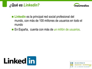 ¿Qué es  Linkedin? Linkedin  es la principal red social profesional del mundo, con más de 100 millones de usuarios en todo el mundo  En España,  cuenta con más de  un millón de usuarios .  