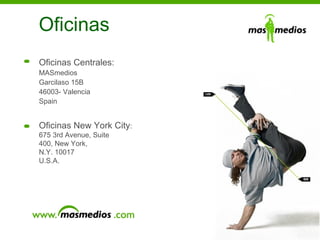 Oficinas Oficinas Centrales: MASmedios  Garcilaso 15B 46003- Valencia  Spain Oficinas New York City : 675 3rd Avenue, Suite 400, New York, N.Y. 10017  U.S.A. 