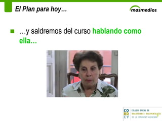 El Plan para hoy… … y saldremos del curso  hablando como ella… 