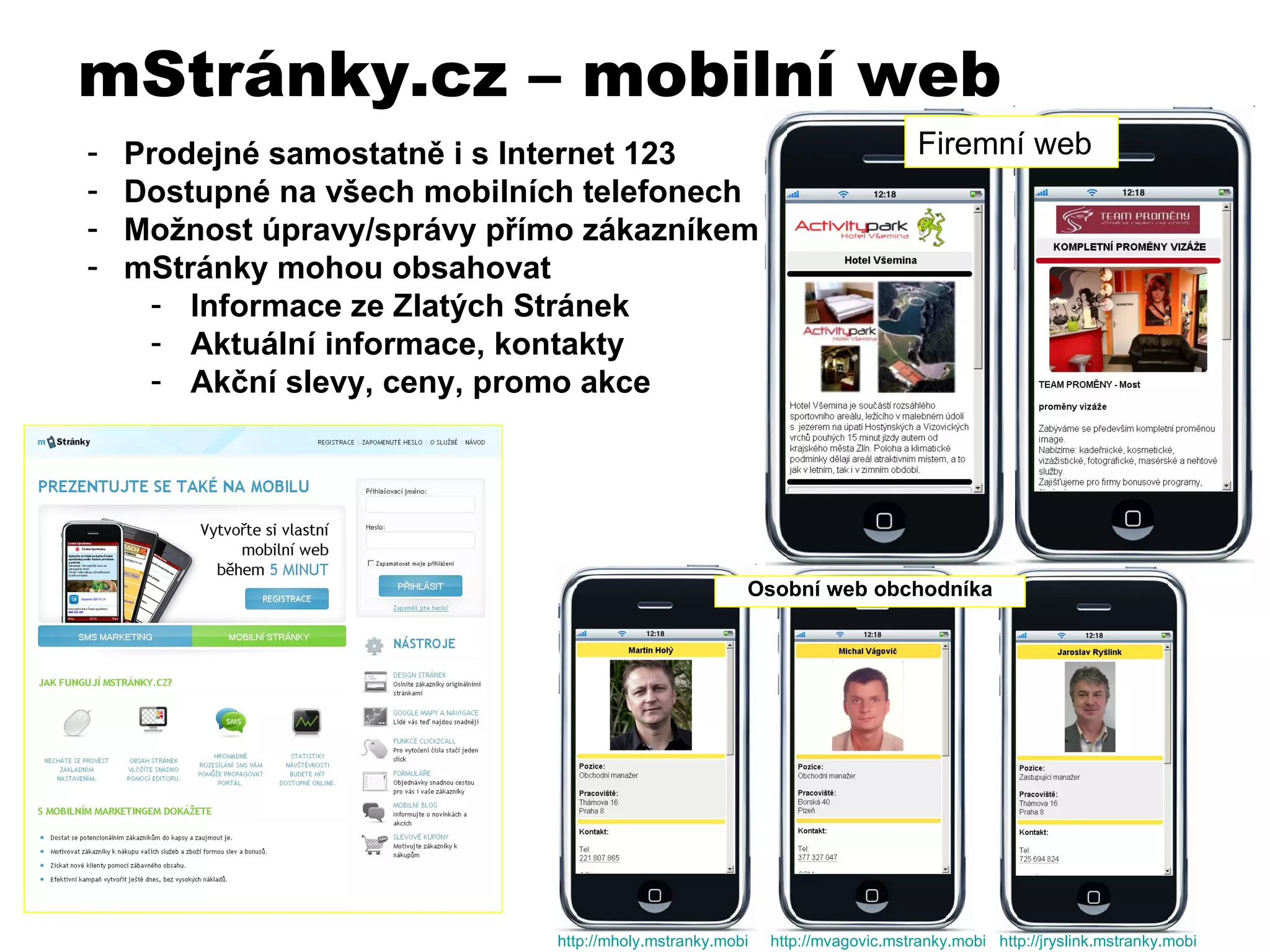 Prodejné samostatně i s Internet 123 Dostupné na všech m o bilních telefonech Možnost úpravy/správy přímo zákazníkem mStránky mohou obsahovat Informace ze Zlatých Stránek Aktuální informace, kontakty Akční slevy, ceny, promo akce mStr ánky.cz  – mobiln í web http :// mholy.mstranky.mobi   http ://mvagovic.mstranky.mobi   http://jryslink.mstranky.mobi   Osobní web   obchodníka Firemní web 