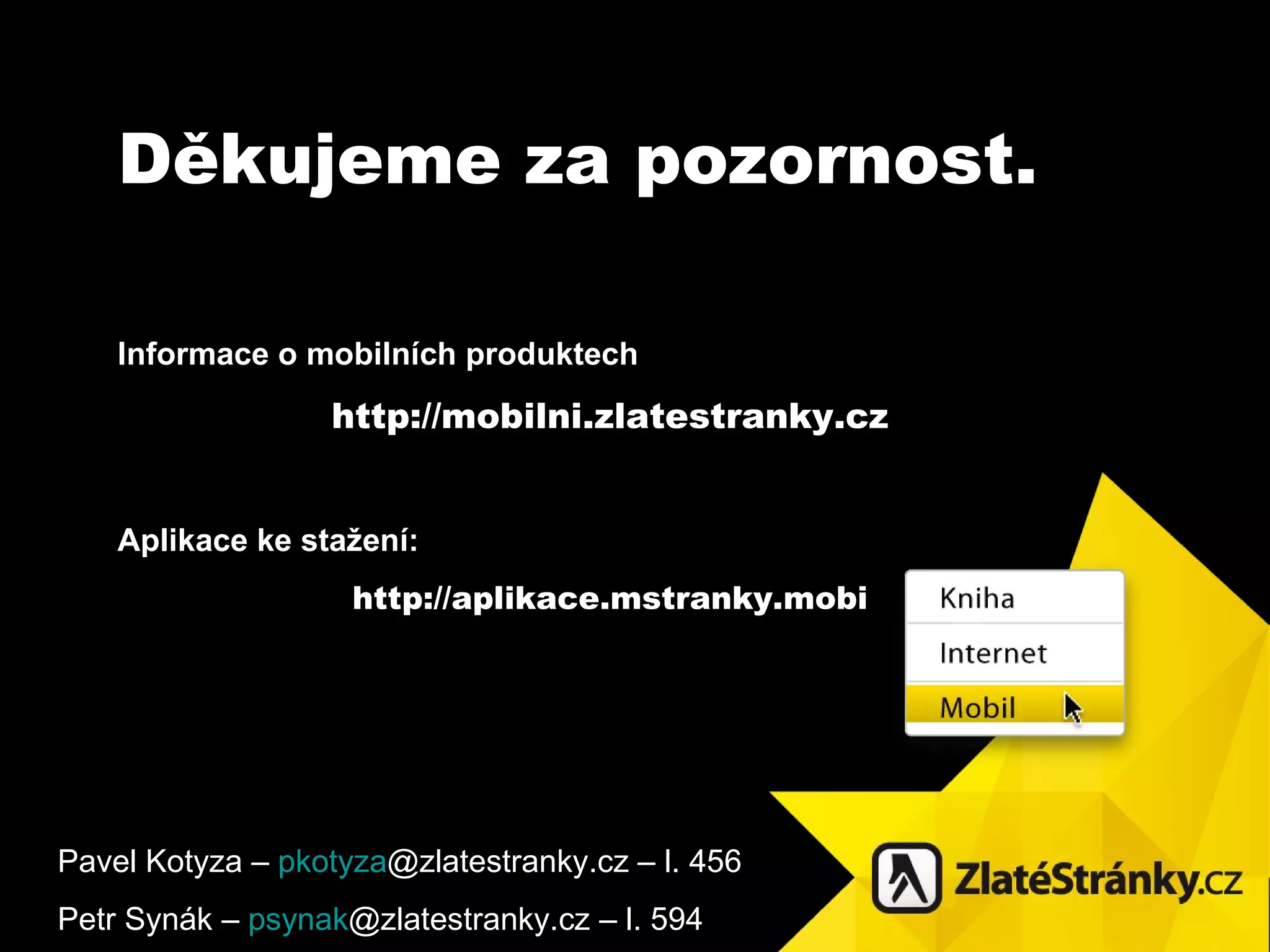 Děkuj eme  za pozornost. Informace o mobiln í ch produktech http ://mobilni.zlatestranky.cz Aplikace ke stažení : http://aplikace.mstranky.mobi Pavel Kotyza –  pkotyza @zlatestranky.cz  – l. 456 Petr Syn ák –  psynak @zlatestranky.cz  – l. 594 