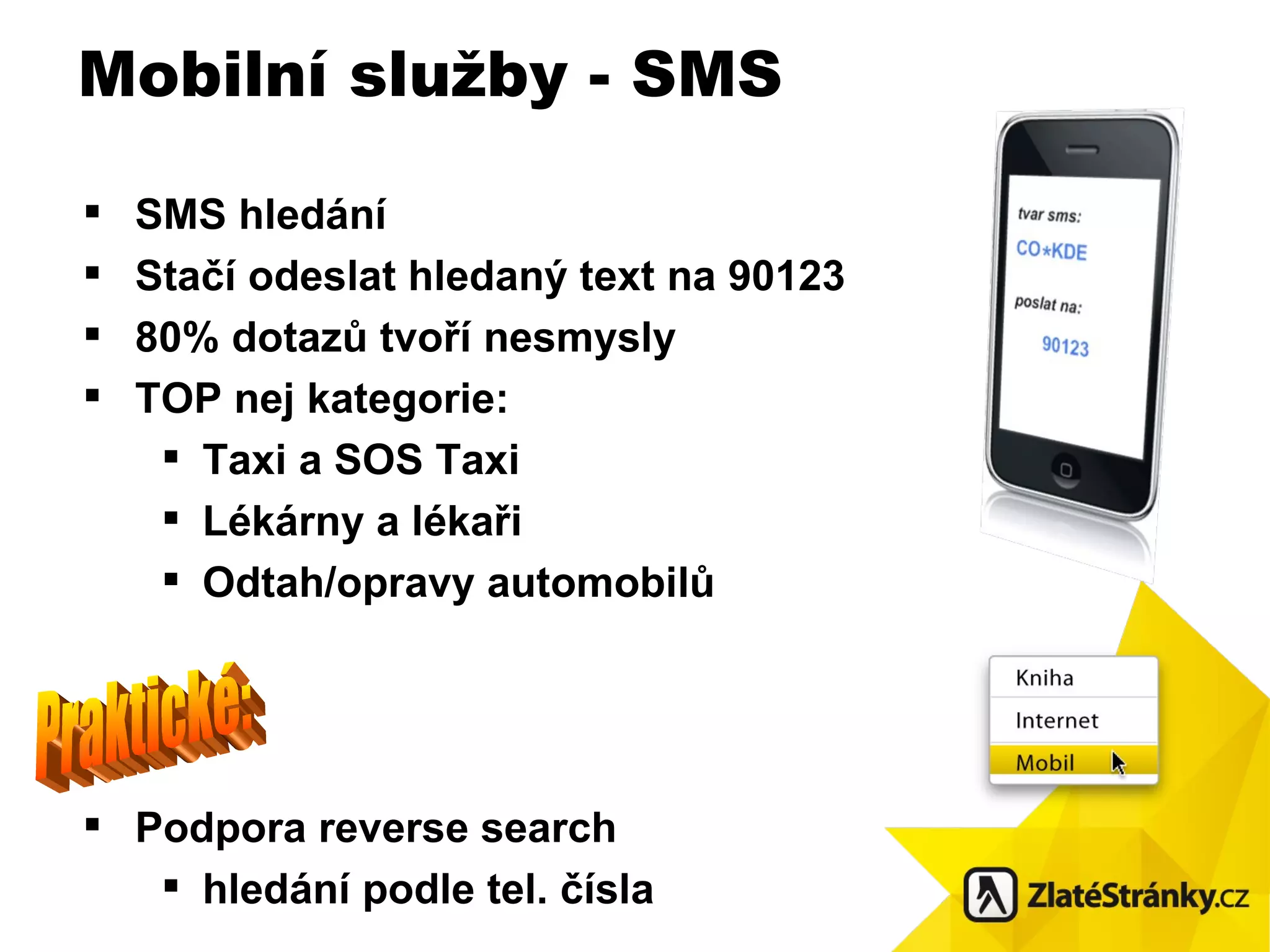 SMS hledání Stačí odeslat hledaný text na 90123 80 % dotaz ů tvoří nesmysly TOP nej kategorie: Taxi a SOS Taxi Lékárny a lékaři Odtah/opravy automobilů Podpora reverse search  hledání podle tel. čísla Mobilní služby - SMS Praktické: 