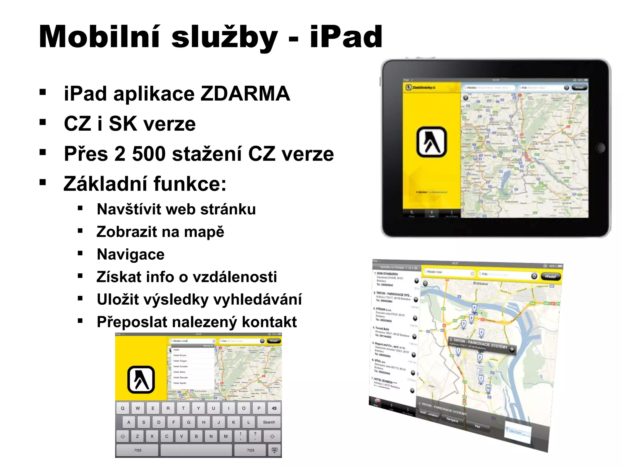 iPad aplikace ZDARMA CZ i SK verze Přes 2 500 stažení CZ verze Základní funkce: Navštívit web stránku Zobrazit na mapě Navigace Získat info o vzdálenosti Uložit výsledky vyhledávání Přeposlat nalezený kontakt   Mobilní služby - iPad 