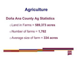 Agriculture
             g
Doña Ana County Ag Statistics
  o Land in Farms = 589,373 acres
                       ,

  o Number of farms = 1,762

  o Average size of farm = 334 acres
 