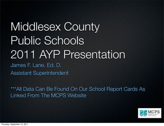 Middlesex County
         Public Schools
         2011 AYP Presentation
         James F. Lane, Ed. D.
         Assistant Superintendent

         ***All Data Can Be Found On Our School Report Cards As
         Linked From The MCPS Website




Thursday, September 15, 2011
 