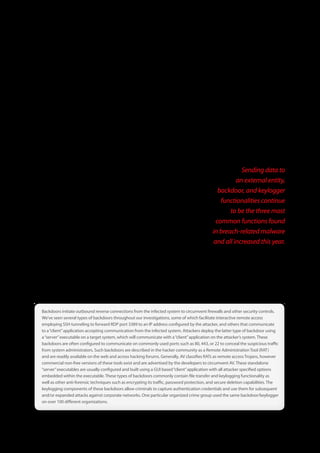 Per Figure 20, sending data to an external entity, backdoor, and keylogger functionalities continue to be the three most common
functions found in breach-related malware and all increased this year. It is important to note that none of these are mutually
exclusive and it’s common for a single piece of malicious code to feature several components. Backdoors, which allow attackers
unauthorized access to infected devices, are again atop the list with a two-fold increase. Once they have gained that foothold
they can install additional malware, use the device as a launch point for further attacks, retrieve captured data, and so on. Over
half of data loss in cases featuring malicious code involved a backdoor component.

Keyloggers and form grabbers were seen in two-thirds of cases, nearly doubling from the previous year. Commercially available
keylogging software, such as Perfect Keylogger and Ardamax Keylogger, are freely available on the web with fully functioned
pirated versions distributed on P2P networks and torrent sites. These utilities also allow the attacker to build a pre-configured
remote installation package that will be deployed on a target system. They exhibit many types of anti-forensic capabilities, such
as hiding itself from a list or running processes, and manipulation of timestamps of its components and output files. Attackers
can customize the software to create output files with user-defined filenames, which
enable the use of legitimate Windows filenames. Other features, such as encryption of                        Sending data to
output files and automated exfiltration methods via e-mail or FTP also exist. Historically,
                                                                                                           an external entity,
criminals use these types of keyloggers because of these features and ease
of configuration.                                                                                   backdoor, and keylogger
Keyloggers are also common in Zeus family of malware used to target consumer or                      functionalities continue
merchant credentials to online banking applications. An interesting two-victim                           to be the three most
dynamic develops where a customer victim (consumer or business) suffers the loss of
valid banking credentials, and a bank is victimized when the attacker uses the stolen
                                                                                                   common functions found
credentials to conduct a fraudulent transaction. Many times this entails a wire transfer          in breach-related malware
to an account outside of the United States where the funds disappear quickly into the             and all increased this year.
hands of money-mules.

In addition to keyloggers, the use of RAM scrapers in POS-directed attacks has also increased. RAM scrapers are designed to
capture payment card data from a system’s volatile memory, and the increase of its use is consistent with the decrease in packet
sniffers. Increased encryption of network traffic across both public and private networks has driven some of this transition. The
payment card data residing in RAM is not encrypted and is most likely “fresh” with a current expiration date. Another potential
factor in the reduction of packet sniffers may be that several of the groups tied to large cases involving packet sniffers are in jail
(e.g., Albert Gonzalez). That’s not at all to say sniffers are a lost art, but there does seem to be a connection.


Backdoors initiate outbound reverse connections from the infected system to circumvent firewalls and other security controls .
We’ve seen several types of backdoors throughout our investigations, some of which facilitate interactive remote access
employing SSH tunneling to forward RDP port 3389 to an IP address configured by the attacker, and others that communicate
to a “client” application accepting communication from the infected system . Attackers deploy the latter type of backdoor using
a “server” executable on a target system, which will communicate with a “client” application on the attacker’s system . These
backdoors are often configured to communicate on commonly used ports such as 80, 443, or 22 to conceal the suspicious traffic
from system administrators . Such backdoors are described in the hacker community as a Remote Administration Tool (RAT)
and are readily available on the web and across hacking forums . Generally, AV classifies RATs as remote access Trojans, however
commercial non-free versions of these tools exist and are advertised by the developers to circumvent AV . These standalone
“server” executables are usually configured and built using a GUI based “client” application with all attacker specified options
embedded within the executable . These types of backdoors commonly contain file transfer and keylogging functionality as
well as other anti-forensic techniques such as encrypting its traffic, password protection, and secure deletion capabilities . The
keylogging components of these backdoors allow criminals to capture authentication credentials and use them for subsequent
and/or expanded attacks against corporate networks . One particular organized crime group used the same backdoor/keylogger
on over 100 different organizations .




                                                                  29
 