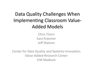 Data Quality Challenges When
Implementing Classroom Value-
        Added Models
                 Chris Thorn
                Sara Kraemer
                 Jeff Watson

Center for Data Quality and Systems Innovation
         Value-Added Research Center
                 UW Madison
 