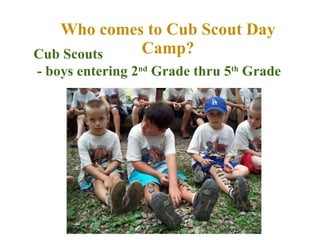 Who comes to Cub Scout Day Camp? Cub Scouts  - boys entering 2 nd  Grade thru 5 th  Grade 