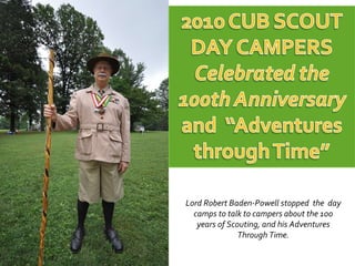 Lord Robert Baden-Powell stopped  the  day camps to talk to campers about the 100 years of Scouting, and his Adventures Through Time. 