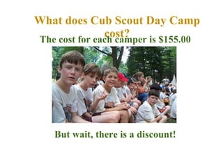 What does Cub Scout Day Camp cost? The cost for each camper is $155.00 But wait, there is a discount! 