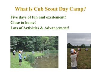 What is Cub Scout Day Camp? Five days of fun and excitement! Close to home! Lots of Activities & Advancement! 