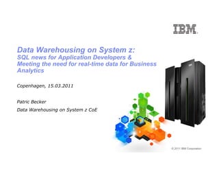 Data Warehousing on System z:
SQL news for Application Developers &
Meeting the need for real-time data for Business
Analytics

Copenhagen, 15.03.2011


Patric Becker
Data Warehousing on System z CoE




                                                   © 2011 IBM Corporation

    1
 