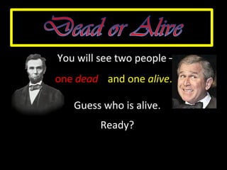 You will see two people –  Guess who is alive. Ready? one  dead and one  alive . 