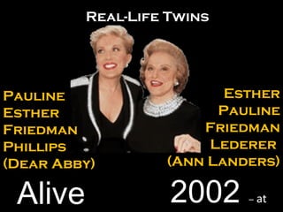 Pauline Esther Friedman  Phillips (Dear Abby) 2002  –  at  83 Esther Pauline Friedman Lederer  (Ann Landers) Alive 93 Real-Life Twins 