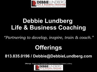 Debbie Lundberg  Life & Business Coaching “Partnering to develop, inspire, train & coach.” Offerings 813.835.0196 / Debbie@DebbieLundberg.com 