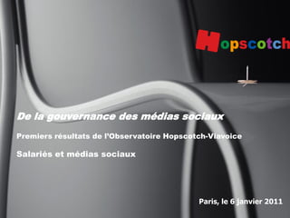 1
Paris, le 6 janvier 2011
De la gouvernance des médias sociaux
Premiers résultats de l’Observatoire Hopscotch-Viavoice
Salariés et médias sociaux
 