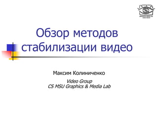 Обзор методов
стабилизации видео
Максим Колиниченко
Video Group
CS MSU Graphics & Media Lab
 