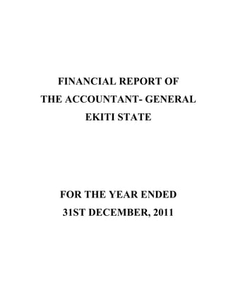 FINANCIAL REPORT OF
THE ACCOUNTANT- GENERAL
EKITI STATE
FOR THE YEAR ENDED
31ST DECEMBER, 2011
 