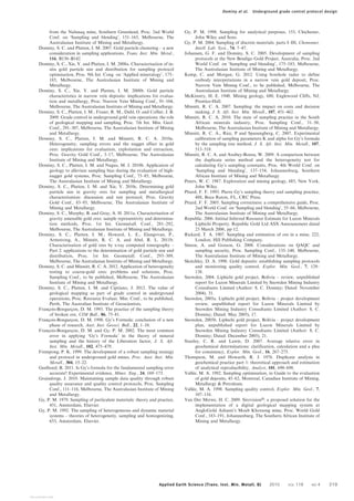 from the Nalunaq mine, Southern Greenland, Proc. 2nd World
Conf. on ‘Sampling and blending’, 151–165, Melbourne, The
Australasian Institute of Mining and Metallurgy.
Dominy, S. C. and Platten, I. M. 2007. Gold particle clustering – a new
consideration in sampling applications, Trans. Inst. Min. Metal.,
116, B130–B142.
Dominy, S. C., Xie, Y. and Platten, I. M. 2008a. Characterisation of in-
situ gold particle size and distribution for sampling protocol
optimisation, Proc. 9th Int. Cong. on ‘Applied mineralogy’, 175–
185, Melbourne, The Australasian Institute of Mining and
Metallurgy.
Dominy, S. C., Xie, Y. and Platten, I. M. 2008b. Gold particle
characteristics in narrow vein deposits: implications for evalua-
tion and metallurgy, Proc. Narrow Vein Mining Conf., 91–104,
Melbourne, The Australasian Institute of Mining and Metallurgy.
Dominy, S. C., Platten, I. M., Fraser, R. M., Dahl, O. and Collier, J. B.
2009. Grade control in underground gold vein operations: the role
of geological mapping and sampling, Proc. 7th Int. Min. Geol.
Conf., 291–307, Melbourne, The Australasian Institute of Mining
and Metallurgy.
Dominy, S. C., Platten, I. M. and Minnitt, R. C. A. 2010a.
Heterogeneity, sampling errors and the nugget effect in gold
ores: implications for evaluation, exploitation and extraction,
Proc. Gravity Gold Conf., 3–17, Melbourne, The Australasian
Institute of Mining and Metallurgy.
Dominy, S. C., Platten, I. M. and Nugus, M. J. 2010b. Application of
geology to alleviate sampling bias during the evaluation of high-
nugget gold systems, Proc. Sampling Conf., 75–85, Melbourne,
The Australasian Institute of Mining and Metallurgy.
Dominy, S. C., Platten, I. M. and Xie, Y. 2010c. Determining gold
particle size in gravity ores for sampling and metallurgical
characterisation: discussion and test protocol, Proc. Gravity
Gold Conf., 83–95, Melbourne, The Australasian Institute of
Mining and Metallurgy.
Dominy, S. C., Murphy, B. and Gray, A. H. 2011a. Characterisation of
gravity amenable gold ores: sample representivity and determina-
tion methods, Proc. 1st Int. Geometall. Conf., 281–292,
Melbourne, The Australasian Institute of Mining and Metallurgy.
Dominy, S. C., Platten, I. M., Howard, L. E., Elangovan, P.,
Armstrong, A., Minnitt, R. C. A. and Abel, R. L. 2011b.
Characterisation of gold ores by x-ray computed tomography –
Part 2: applications to the determination of gold particle size and
distribution, Proc. 1st Int. Geometall. Conf., 293–309,
Melbourne, The Australasian Institute of Mining and Metallurgy.
Dominy, S. C. and Minnitt, R. C. A. 2012. Application of heterogeneity
testing to coarse-gold ores: problems and solutions, Proc.
Sampling Conf., to be published, Melbourne, The Australasian
Institute of Mining and Metallurgy.
Dominy, S. C., Platten, I. M. and Cipriano, J. 2012. The value of
geological mapping as part of grade control in underground
operations, Proc. Resource Evaluat. Min. Conf., to be published,
Perth, The Australian Institute of Geoscientists.
François-Bongarçon, D. M. 1993. The practice of the sampling theory
of broken ore, CIM Bull., 86, 75–81.
François-Bongarçon, D. M. 1998. Gy’s Formula: conclusion of a new
phase of research, Aust. Inst. Geosci. Bull., 22, 1–10.
François-Bongarçon, D. M. and Gy, P. M. 2002. The most common
error in applying ‘Gy’s Formula’ in the theory of mineral
sampling and the history of the Liberation factor, J. S. Afr.
Inst. Min. Metall., 102, 475–479.
Frempong, P. K. 1999. The development of a robust sampling strategy
and protocol in underground gold mines, Proc. Aust. Inst. Min.
Metall., 304, 15–22.
Geelhoed, B. 2011. Is Gy’s formula for the fundamental sampling error
accurate? Experimental evidence, Miner. Eng., 24, 169–173.
Graindorge, J. 2010. Maintaining sample data quality through robust
quality assurance and quality control protocols, Proc. Sampling
Conf., 111–116, Melbourne, The Australasian Institute of Mining
and Metallurgy.
Gy, P. M. 1979. Sampling of particulate materials: theory and practice,
431, Amsterdam, Elsevier.
Gy, P. M. 1992. The sampling of heterogeneous and dynamic material
systems – theories of heterogeneity, sampling and homogenizing,
653, Amsterdam, Elsevier.
Gy, P. M. 1998. Sampling for analytical purposes, 153, Chichester,
John Wiley and Sons.
Gy, P. M. 2004. Sampling of discrete materials: parts I–III, Chemomet.
Intell. Lab. Syst., 74, 7–47.
Johansen, G. F. and Dominy, S. C. 2005. Development of sampling
protocols at the New Bendigo Gold Project, Australia, Proc. 2nd
World Conf. on ‘Sampling and blending’, 175–183, Melbourne,
The Australasian Institute of Mining and Metallurgy.
Kemp, C. and Morgan, G. 2012. Using borehole radar to define
orebody interpretations in a narrow vein gold deposit, Proc.
Narrow Vein Mining Conf., to be published, Melbourne, The
Australasian Institute of Mining and Metallurgy.
McKinstry, H. E. 1948. Mining geology, 680, Englewood Cliffs, NJ,
Prentice-Hall.
Minnitt, R. C. A. 2007. Sampling: the impact on costs and decision
making, J. S. Afr. Inst. Min. Metall., 107, 451–462.
Minnitt, R. C. A. 2010. The state of sampling practice in the South
African minerals industry, Proc. Sampling Conf., 31–50,
Melbourne, The Australasian Institute of Mining and Metallurgy.
Minnitt, R. C. A., Rice, P and Spanengberg, C. 2007. Experimental
calibration of sampling parameters K and alpha for Gy’s formula
by the sampling tree method, J. S. Afr. Inst. Min. Metall., 107,
513–518.
Minnitt, R. C. A. and Assibey-Bonsu, W. 2009. A comparison between
the duplicate series method and the heterogeneity test for
calculating Gy’s sampling constants, Proc. 4th World Conf. on
‘Sampling and blending’, 137–154, Johannesburg, Southern
African Institute of Mining and Metallurgy.
Peters, W. C. 1987. Exploration and mining geology, 685, New York,
John Wiley.
Pitard, F. F. 1993. Pierre Gy’s sampling theory and sampling practice,
488, Boca Raton, FL, CRC Press.
Pitard, F. F. 2005. Sampling correctness: a comprehensive guide, Proc.
2nd World Conf. on ‘Sampling and blending’, 55–66, Melbourne,
The Australasian Institute of Mining and Metallurgy.
Republic. 2006. Intitial Inferred Resource Estimate for Luzon Minerals
Liphichi Property. Republic Gold Ltd ASX Announcment dated
23 March 2006, pp 12.
Rickard, T. A. 1907. Sampling and estimation of ore in a mine, 222,
London, Hill Publishing Company.
Simon, A. and Gosson, G. 2008. Considerations on QAQC and
sampling security, Proc. Sampling Conf., 135–140, Melbourne,
The Australasian Institute of Mining and Metallurgy.
Sketchley, D. A. 1998. Gold deposits: establishing sampling protocols
and monitoring quality control, Explor. Min. Geol., 7, 129–
138.
Snowden, 2004. Liphichi gold project, Bolivia – review, unpublished
report for Luzon Minerals Limited by Snowden Mining Industry
Consultants Limited (Author: S. C. Dominy; Dated: November
2004), 31.
Snowden, 2005a. Liphichi gold project, Bolivia – project development
review, unpublished report for Luzon Minerals Limited by
Snowden Mining Industry Consultants Limited (Author: S. C.
Dominy; Dated: May 2005), 17.
Snowden, 2005b. Liphichi gold project, Bolivia – project development
plan, unpublished report for Luzon Minerals Limited by
Snowden Mining Industry Consultants Limited (Author: S. C.
Dominy; Dated: December 2005), 21.
Stanley, C. R. and Lawie, D. 2007. Average relative error in
geochemical determinations: clarification, calculation and a plea
for consistency, Explor. Min. Geol., 16, 267–275.
Thompson, M. and Howarth, R. J. 1976. Duplicate analysis in
geochemical practice part 1: theoretical approach and estimation
of analytical reproducibility, Analyst, 101, 690–698.
Vallée, M. A. 1992. Sampling optimisation, in Guide to the evaluation
of gold deposits, 45–62, Montreal, Canadian Institute of Mining,
Metallurgy & Petroleum.
Vallée, M. A. 1998. Sampling quality control, Explor. Min. Geol., 7,
107–116.
Van Der Merwe, H. C. 2009. SirovisionH: a proposed solution for the
implementation of a digital geological mapping system at
AngloGold Ashanti’s Moab Khotsong mine, Proc. World Gold
Conf., 183–191, Johannesburg, The Southern African Institute of
Mining and Metallurgy.
Dominy et al. Underground grade control protocol design
Applied Earth Science (Trans. Inst. Min. Metall. B) 2010 VOL 119 NO 4 219
View publication stats
View publication stats
 
