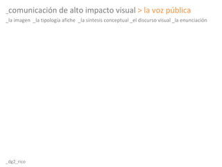 _ comunicación de alto impacto visual   > la voz pública _la imagen  _la tipología afiche  _la síntesis conceptual _el discurso visual _la enunciación _dg2_rico 