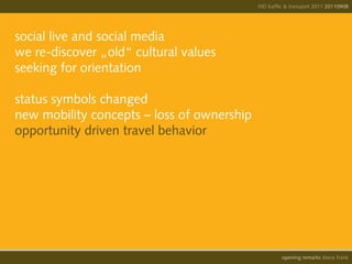 IIID traffic & transport 2011 20110908




social live and social media
we re-discover „old“ cultural values
seeking for orientation

status symbols changed
new mobility concepts – loss of ownership
opportunity driven travel behavior




                                                      opening remarks diana frank
 