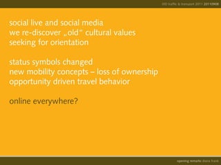 IIID traffic & transport 2011 20110908




social live and social media
we re-discover „old“ cultural values
seeking for orientation

status symbols changed
new mobility concepts – loss of ownership
opportunity driven travel behavior

online everywhere?




                                                      opening remarks diana frank
 