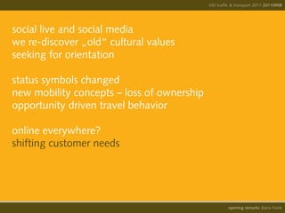 IIID traffic & transport 2011 20110908




social live and social media
we re-discover „old“ cultural values
seeking for orientation

status symbols changed
new mobility concepts – loss of ownership
opportunity driven travel behavior

online everywhere?
shifting customer needs




                                                      opening remarks diana frank
 